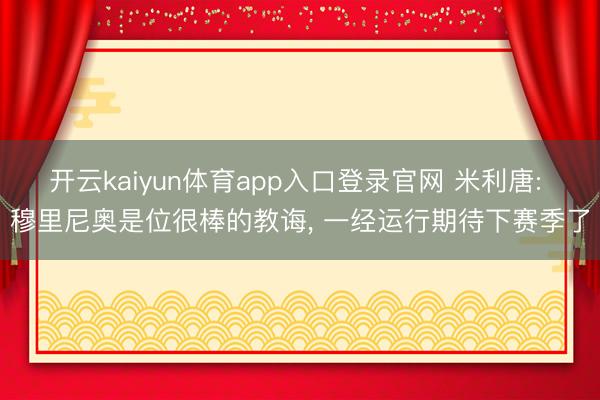 开云kaiyun体育app入口登录官网 米利唐: 穆里尼奥是位很棒的教诲， 一经运行期待下赛季了