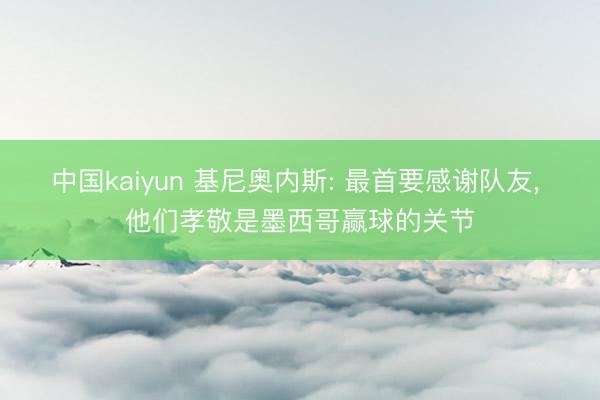 中国kaiyun 基尼奥内斯: 最首要感谢队友， 他们孝敬是墨西哥赢球的关节