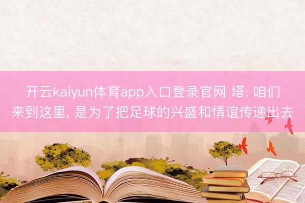 开云kaiyun体育app入口登录官网 塔: 咱们来到这里， 是为了把足球的兴盛和情谊传递出去