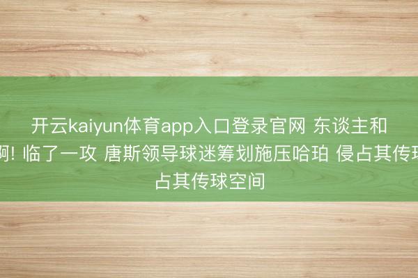 开云kaiyun体育app入口登录官网 东谈主和占尽啊! 临了一攻 唐斯领导球迷筹划施压哈珀 侵占其传球空间