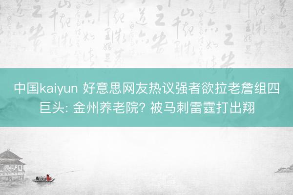 中国kaiyun 好意思网友热议强者欲拉老詹组四巨头: 金州养老院? 被马刺雷霆打出翔