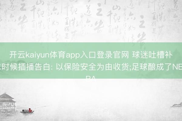 开云kaiyun体育app入口登录官网 球迷吐槽补水时候插播告白: 以保险安全为由收货;足球酿成了NBA