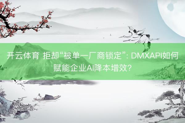 开云体育 拒却“被单一厂商锁定”: DMXAPI如何赋能企业AI降本增效?