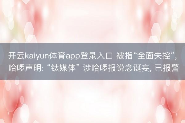 开云kaiyun体育app登录入口 被指“全面失控”， 哈啰声明: “钛媒体” 涉哈啰报说念诞妄， 已报警