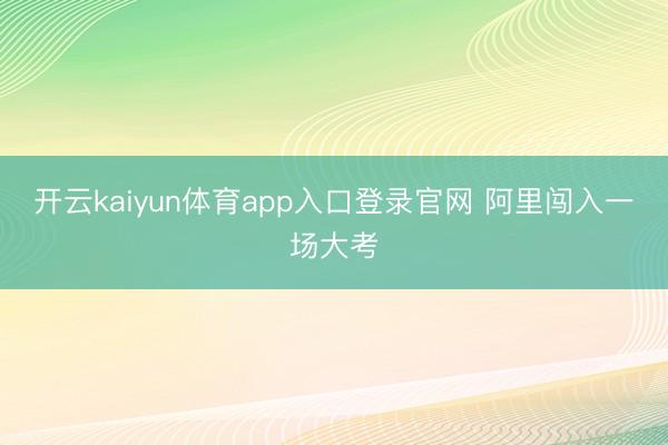 开云kaiyun体育app入口登录官网 阿里闯入一场大考
