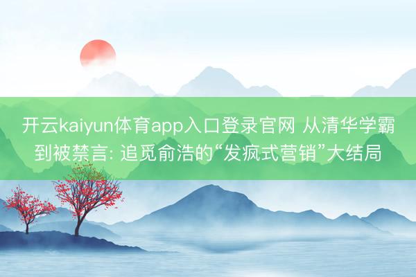 开云kaiyun体育app入口登录官网 从清华学霸到被禁言: 追觅俞浩的“发疯式营销”大结局