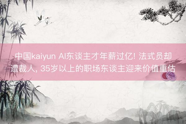 中国kaiyun AI东谈主才年薪过亿! 法式员却遭裁人， 35岁以上的职场东谈主迎来价值重估