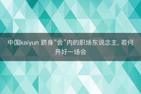 中国kaiyun 跻身“会”内的职场东说念主， 若何开好一场会