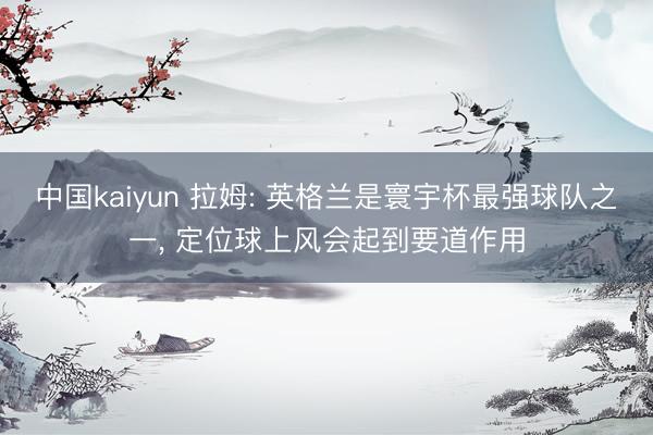 中国kaiyun 拉姆: 英格兰是寰宇杯最强球队之一， 定位球上风会起到要道作用