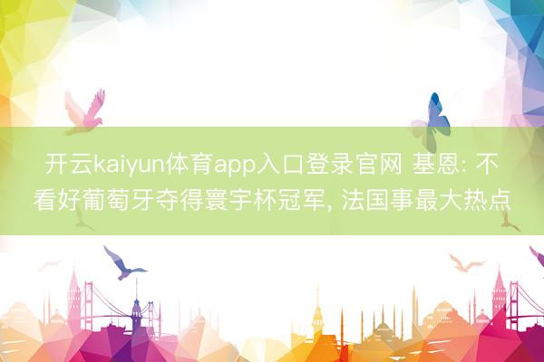 开云kaiyun体育app入口登录官网 基恩: 不看好葡萄牙夺得寰宇杯冠军, 法国事最大热点