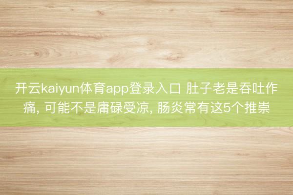 开云kaiyun体育app登录入口 肚子老是吞吐作痛， 可能不是庸碌受凉， 肠炎常有这5个推崇