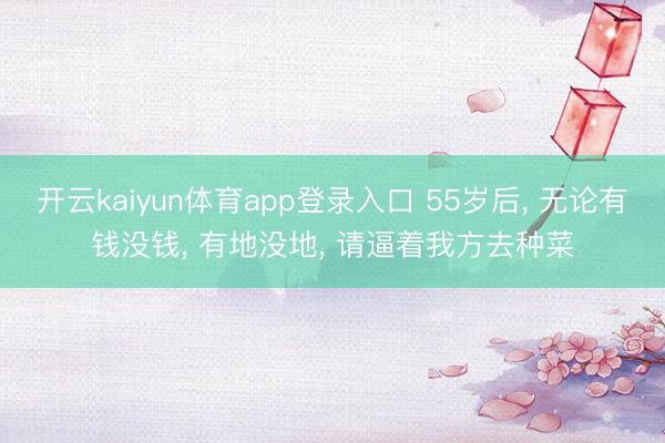 开云kaiyun体育app登录入口 55岁后， 无论有钱没钱， 有地没地， 请逼着我方去种菜