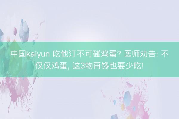 中国kaiyun 吃他汀不可碰鸡蛋? 医师劝告: 不仅仅鸡蛋， 这3物再馋也要少吃!