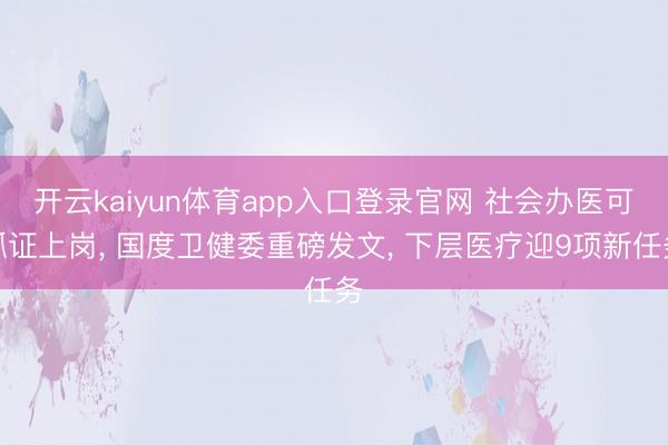 开云kaiyun体育app入口登录官网 社会办医可抓证上岗， 国度卫健委重磅发文， 下层医疗迎9项新任务