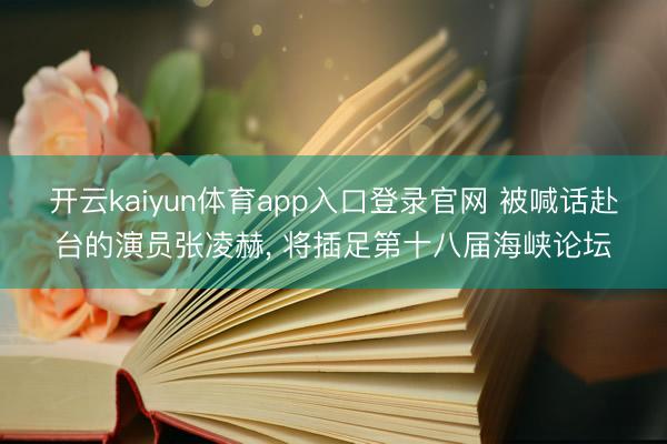 开云kaiyun体育app入口登录官网 被喊话赴台的演员张凌赫， 将插足第十八届海峡论坛