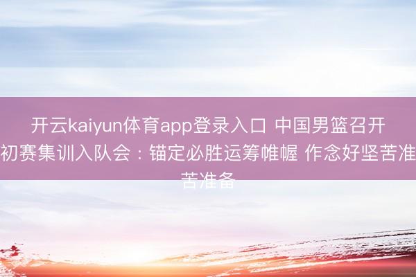 开云kaiyun体育app登录入口 中国男篮召开世初赛集训入队会 : 锚定必胜运筹帷幄 作念好坚苦准备