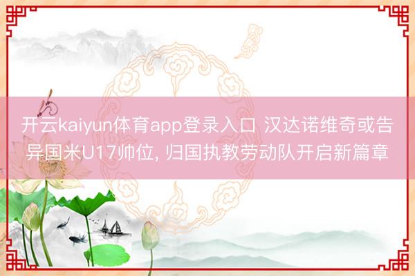 开云kaiyun体育app登录入口 汉达诺维奇或告异国米U17帅位， 归国执教劳动队开启新篇章