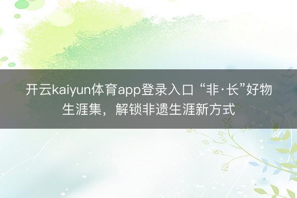 开云kaiyun体育app登录入口 “非·长”好物生涯集，解锁非遗生涯新方式