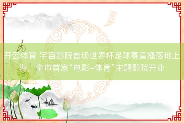 开云体育 宇宙影院首场世界杯足球赛直播落地上海，全市首家“电影+体育”主题影院开业