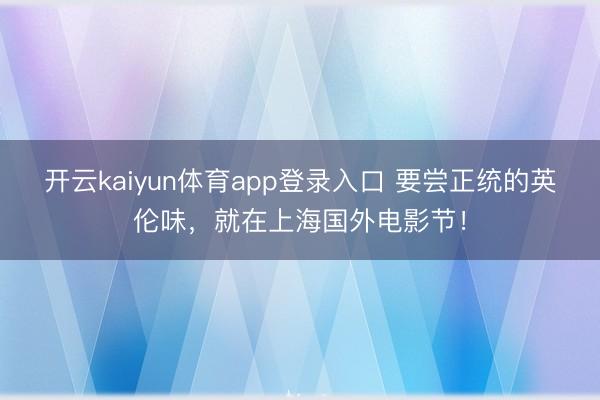 开云kaiyun体育app登录入口 要尝正统的英伦味,就在上海国外电影节!