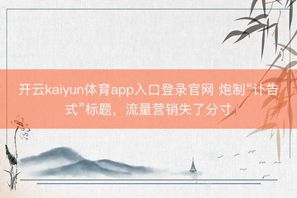 开云kaiyun体育app入口登录官网 炮制“讣告式”标题，流量营销失了分寸