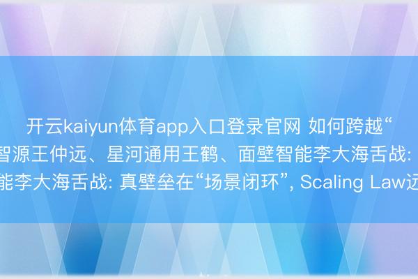 开云kaiyun体育app入口登录官网 如何跨越“同质化”与买卖深水区? 智源王仲远、星河通用王鹤、面壁智能李大海舌战: 真壁垒在“场景闭环”, Scaling Law远未见顶