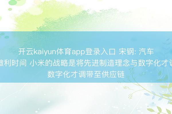 开云kaiyun体育app登录入口 宋钢: 汽车产业已参加微利时间 小米的战略是将先进制造理念与数字化才调带至供应链