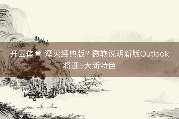 开云体育 湮灭经典版? 微软说明新版Outlook将迎5大新特色