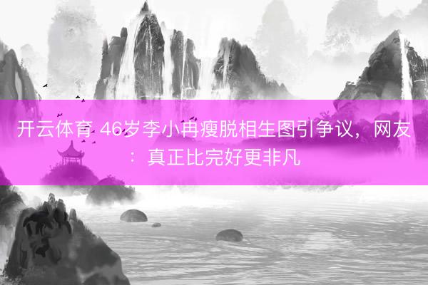 开云体育 46岁李小冉瘦脱相生图引争议，网友：真正比完好更非凡