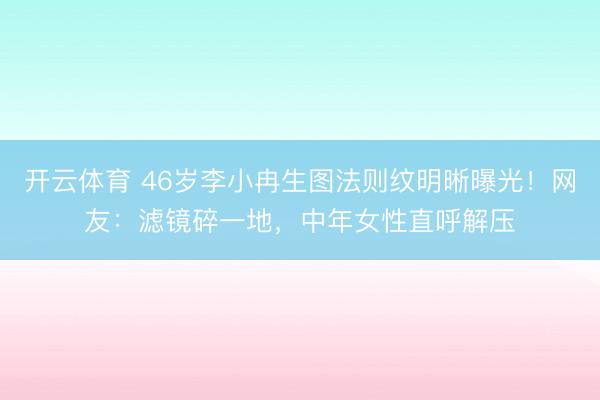 开云体育 46岁李小冉生图法则纹明晰曝光！网友：滤镜碎一地，中年女性直呼解压