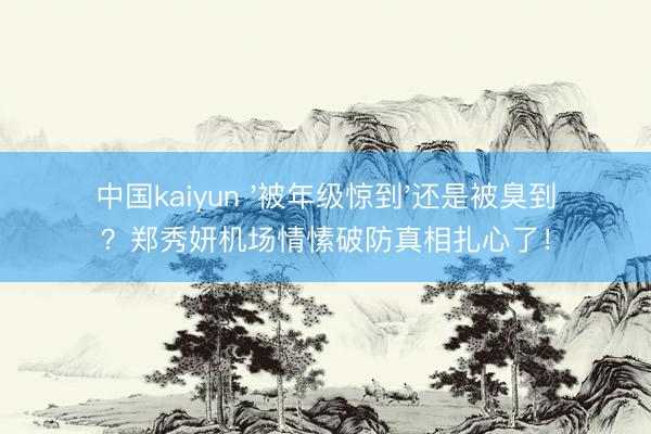 中国kaiyun '被年级惊到'还是被臭到?郑秀妍机场情愫破防真相扎心了!