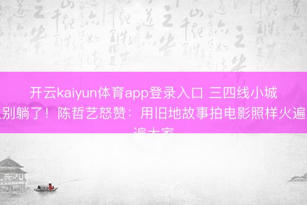 开云kaiyun体育app登录入口 三四线小城后生别躺了！陈哲艺怒赞：用旧地故事拍电影照样火遍大家