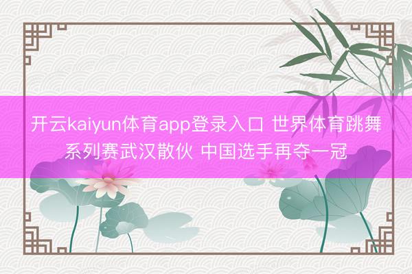 开云kaiyun体育app登录入口 世界体育跳舞系列赛武汉散伙 中国选手再夺一冠