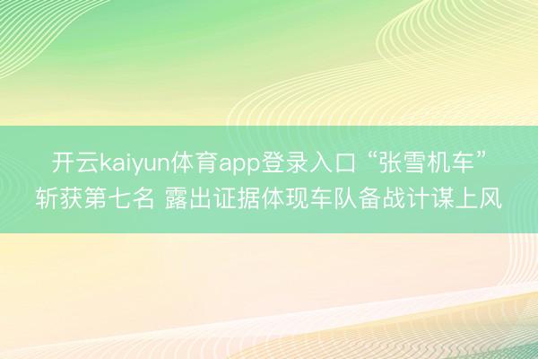开云kaiyun体育app登录入口 “张雪机车”斩获第七名 露出证据体现车队备战计谋上风