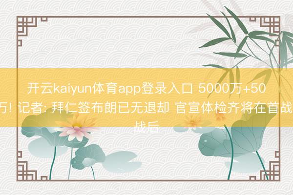 开云kaiyun体育app登录入口 5000万+500万! 记者: 拜仁签布朗已无退却 官宣体检齐将在首战后