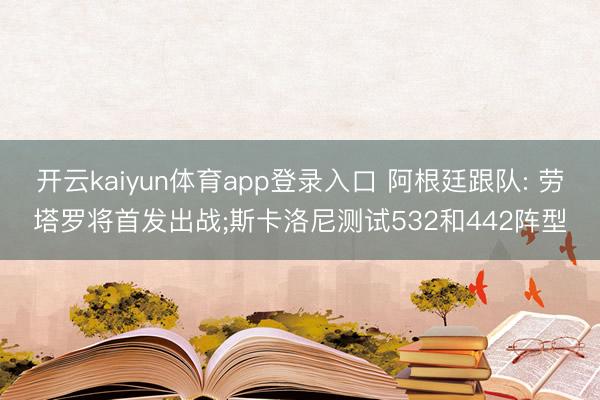 开云kaiyun体育app登录入口 阿根廷跟队: 劳塔罗将首发出战;斯卡洛尼测试532和442阵型