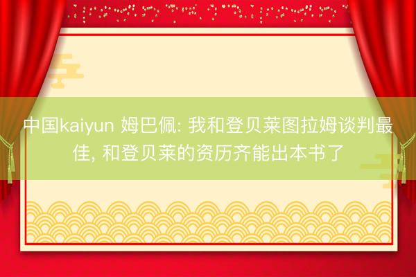 中国kaiyun 姆巴佩: 我和登贝莱图拉姆谈判最佳， 和登贝莱的资历齐能出本书了