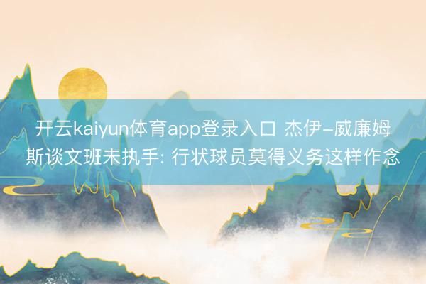 开云kaiyun体育app登录入口 杰伊-威廉姆斯谈文班未执手: 行状球员莫得义务这样作念