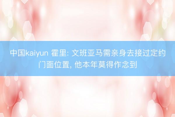 中国kaiyun 霍里: 文班亚马需亲身去接过定约门面位置， 他本年莫得作念到