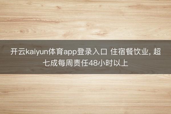 开云kaiyun体育app登录入口 住宿餐饮业， 超七成每周责任48小时以上