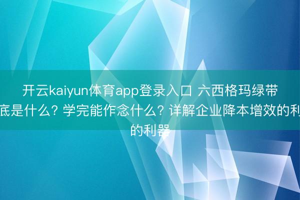 开云kaiyun体育app登录入口 六西格玛绿带到底是什么? 学完能作念什么? 详解企业降本增效的利器