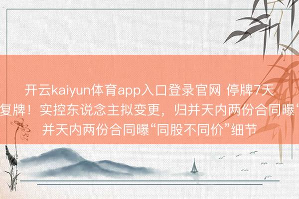 开云kaiyun体育app入口登录官网 停牌7天后,002160本日复牌!实控东说念主拟变更,归并天内两份合同曝“同股不同价”细节