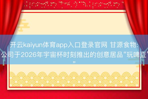 开云kaiyun体育app入口登录官网 甘源食物: 公司于2026年宇宙杯时刻推出的创意居品“玩啤豆”