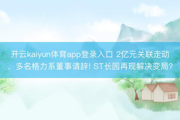 开云kaiyun体育app登录入口 2亿元关联走动、多名格力系董事请辞! ST长园再现解决变局?