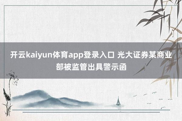 开云kaiyun体育app登录入口 光大证券某商业部被监管出具警示函
