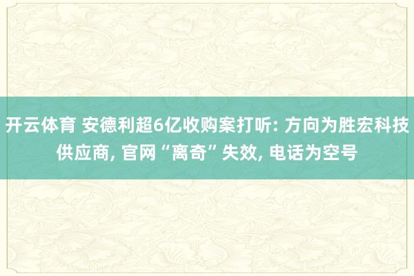 开云体育 安德利超6亿收购案打听: 方向为胜宏科技供应商， 官网“离奇”失效， 电话为空号