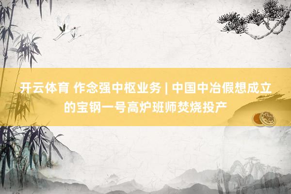 开云体育 作念强中枢业务 | 中国中冶假想成立的宝钢一号高炉班师焚烧投产