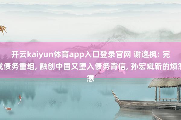开云kaiyun体育app入口登录官网 谢逸枫: 完成债务重组, 融创中国又堕入债务背信, 孙宏斌新的烦懑