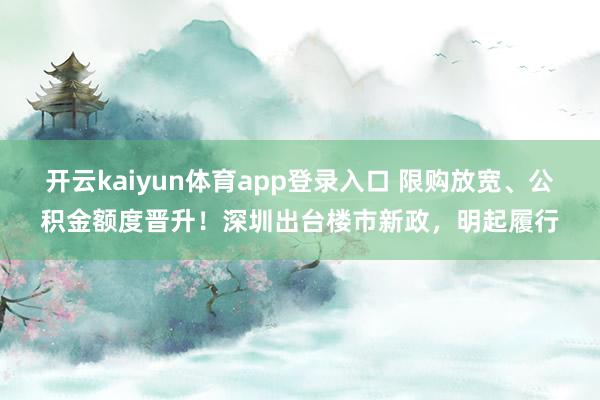 开云kaiyun体育app登录入口 限购放宽、公积金额度晋升！深圳出台楼市新政，明起履行