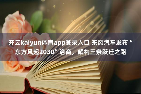 开云kaiyun体育app登录入口 东风汽车发布“东方风起2030”洽商，解构三条跃迁之路